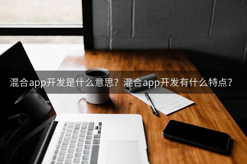 混合app开发是什么意思？混合app开发有什么特点？