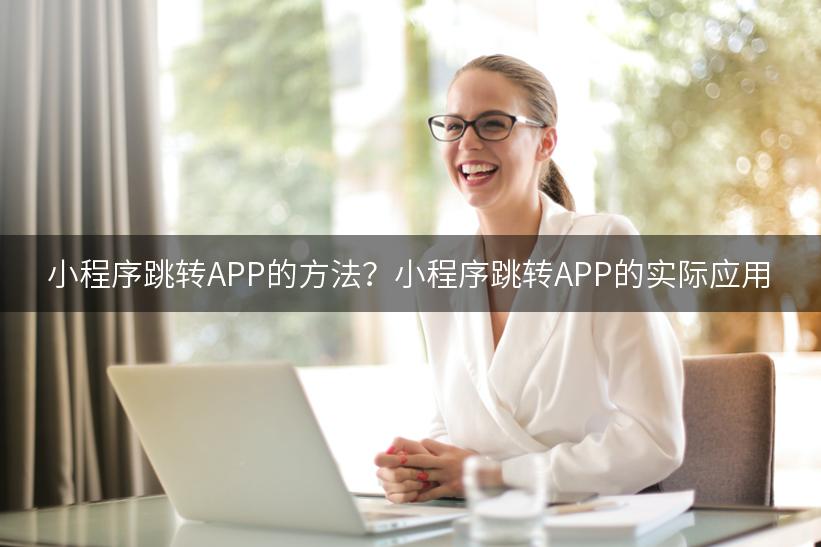 小程序跳转APP的方法？小程序跳转APP的实际应用