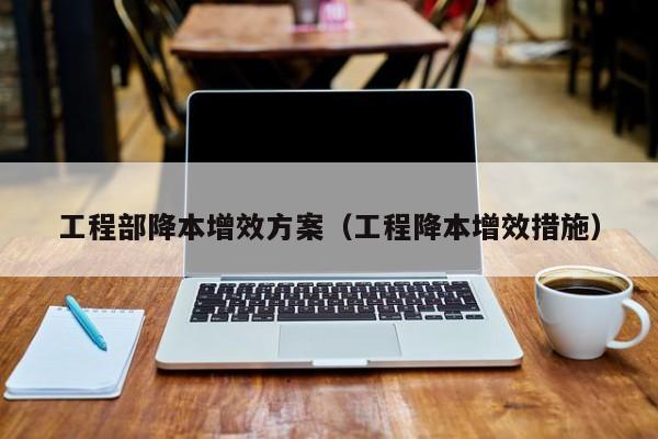 工程部降本增效方案（工程降本增效措施）