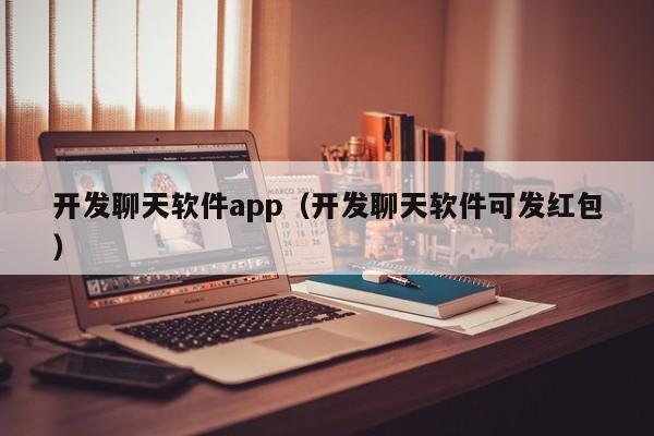 开发聊天软件app（开发聊天软件可发红包）