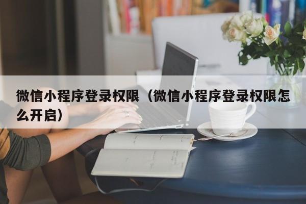 微信小程序登录权限（微信小程序登录权限怎么开启）