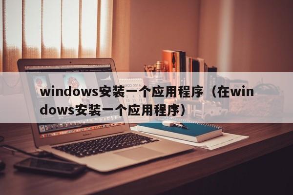 windows安装一个应用程序（在windows安装一个应用程序）