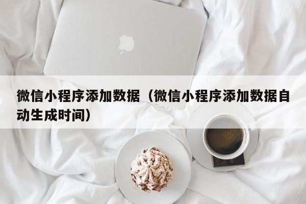 微信小程序添加数据（微信小程序添加数据自动生成时间）