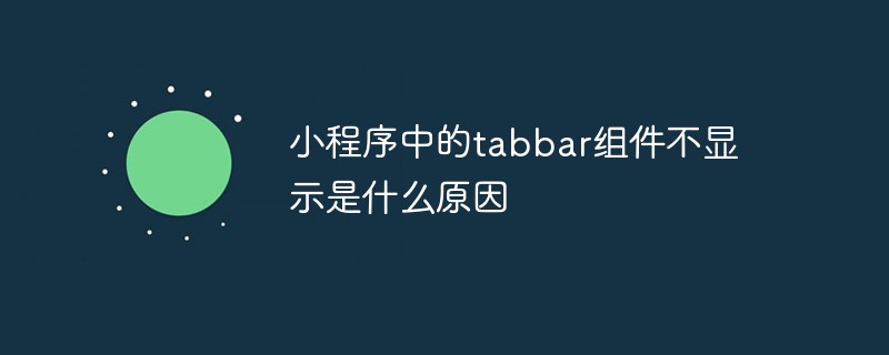 小程序中的tabbar组件不显示是什么原因