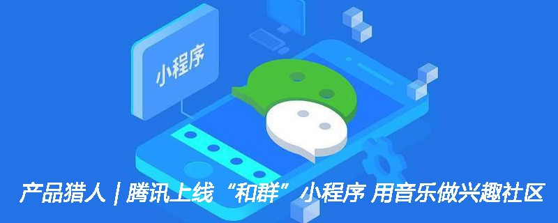 ios app跳转微信小程序腾讯“和群”小程序上线 以音乐构建兴趣社区的产品猎人观察